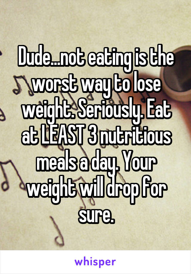 Dude...not eating is the worst way to lose weight. Seriously. Eat at LEAST 3 nutritious meals a day. Your weight will drop for sure.