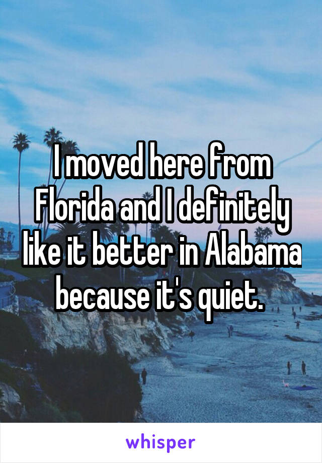 I moved here from Florida and I definitely like it better in Alabama because it's quiet. 