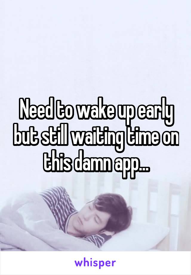 Need to wake up early but still waiting time on this damn app...