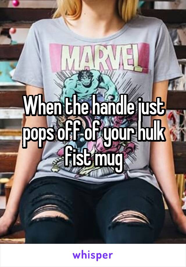When the handle just pops off of your hulk fist mug
