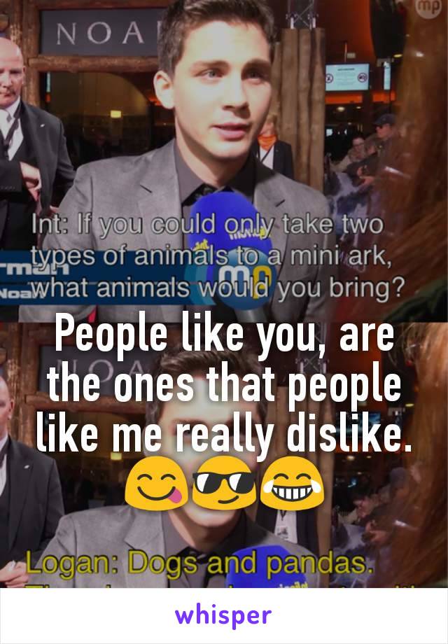 People like you, are the ones that people like me really dislike.
😋😎😂