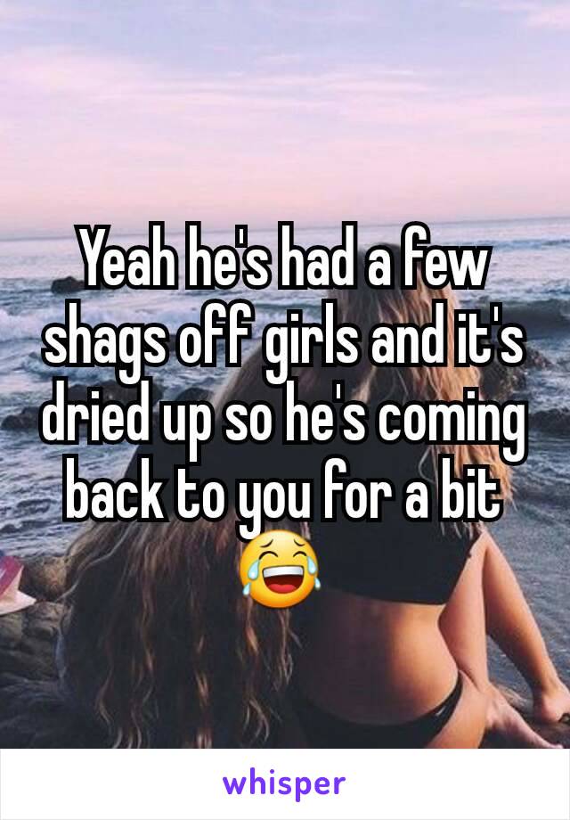 Yeah he's had a few shags off girls and it's dried up so he's coming back to you for a bit 😂 