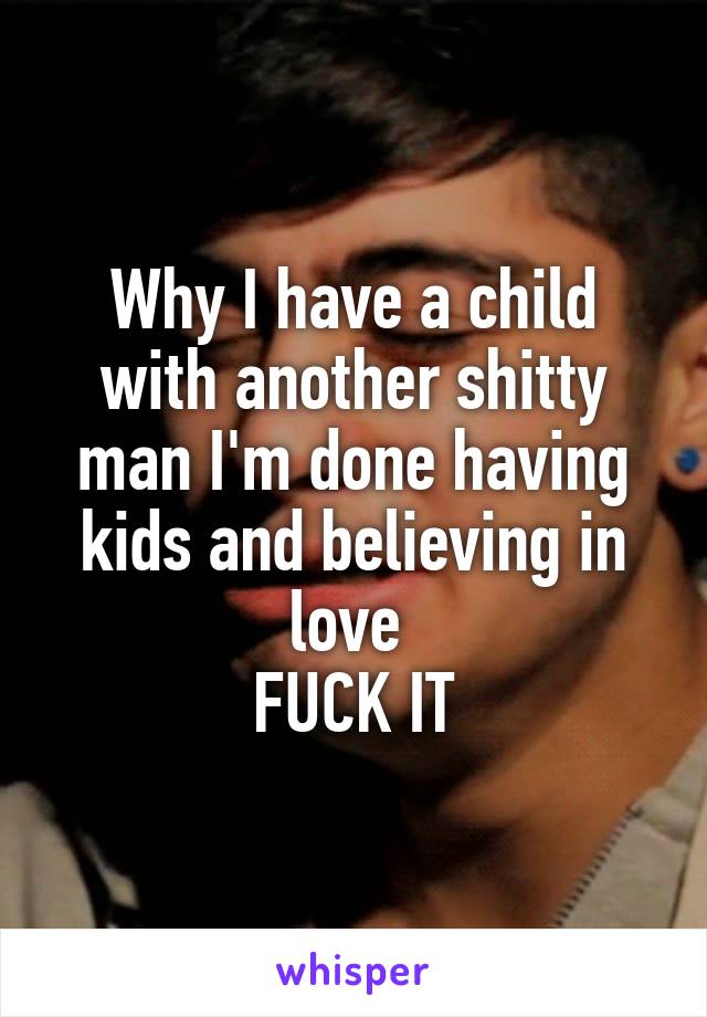 Why I have a child with another shitty man I'm done having kids and believing in love 
FUCK IT