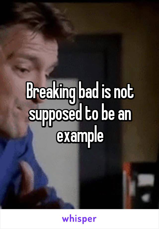 Breaking bad is not supposed to be an example
