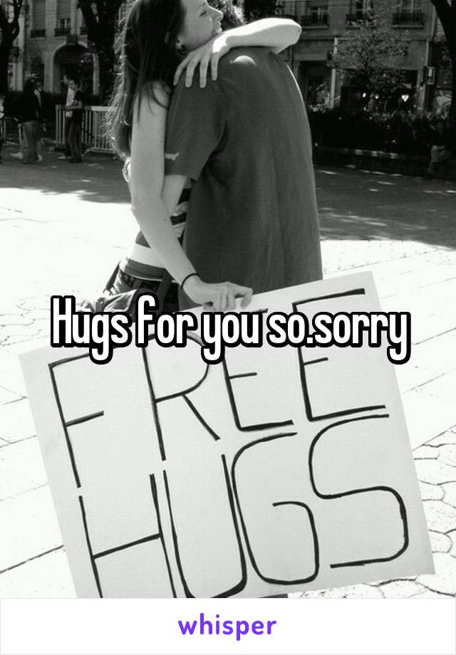 Hugs for you so.sorry