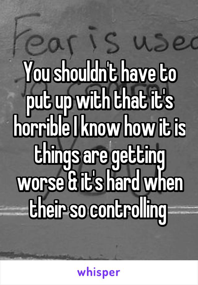 You shouldn't have to put up with that it's horrible I know how it is things are getting worse & it's hard when their so controlling 