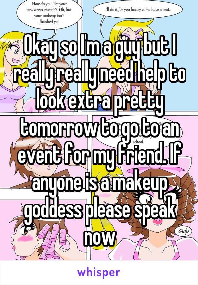 Okay so I'm a guy but I really really need help to look extra pretty tomorrow to go to an event for my friend. If anyone is a makeup goddess please speak now