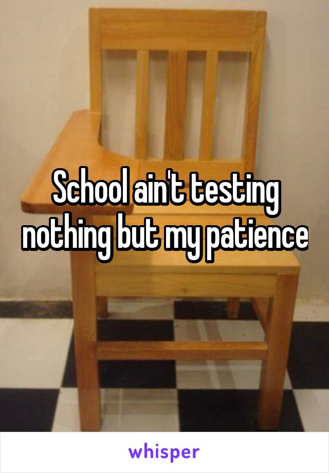 School ain't testing nothing but my patience 
