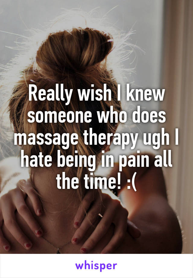 Really wish I knew someone who does massage therapy ugh I hate being in pain all the time! :(