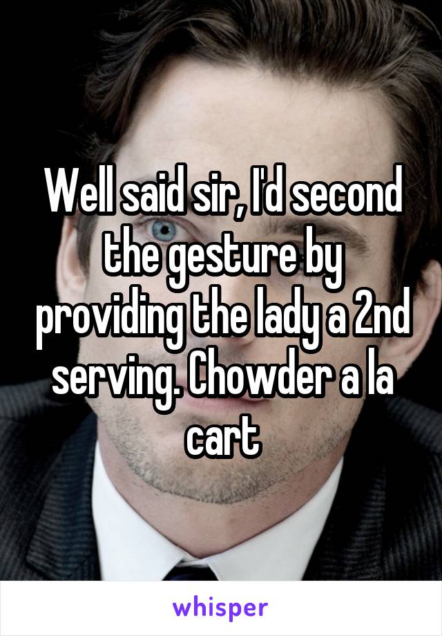 Well said sir, I'd second the gesture by providing the lady a 2nd serving. Chowder a la cart