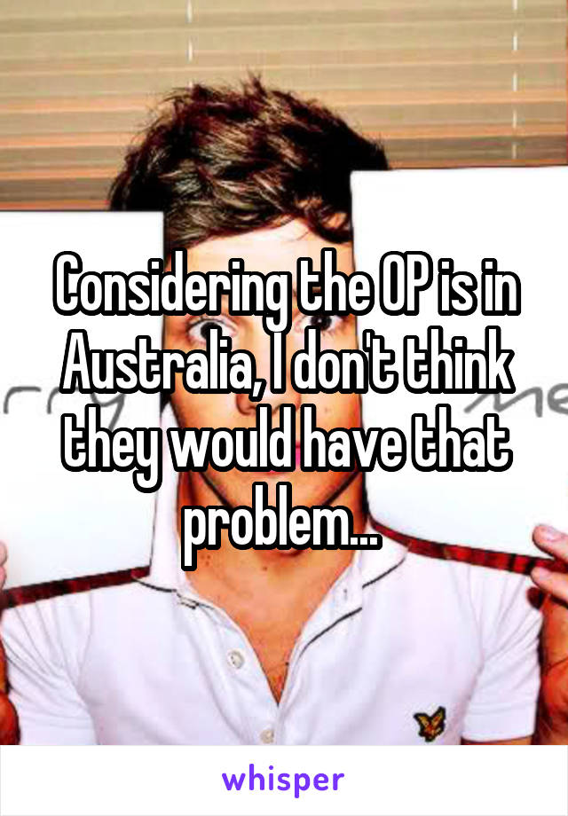 Considering the OP is in Australia, I don't think they would have that problem... 