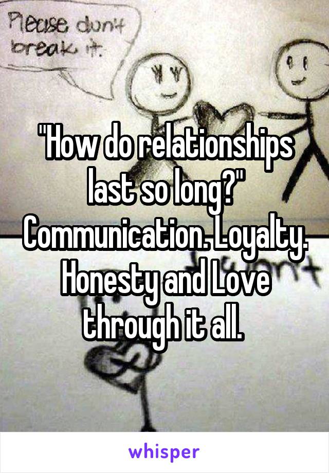 "How do relationships last so long?" Communication. Loyalty. Honesty and Love through it all. 