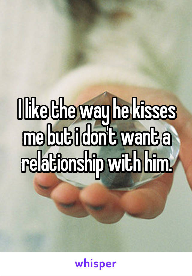 I like the way he kisses me but i don't want a relationship with him.