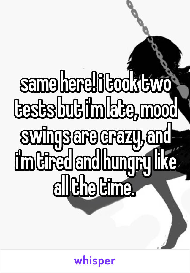 same here! i took two tests but i'm late, mood swings are crazy, and i'm tired and hungry like all the time. 