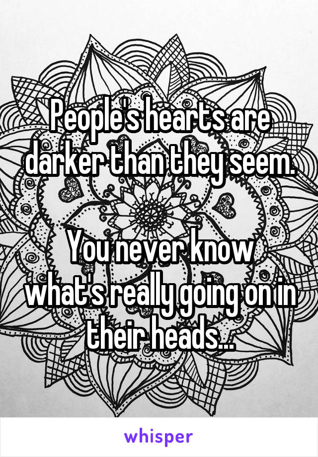 People's hearts are darker than they seem.

You never know what's really going on in their heads...