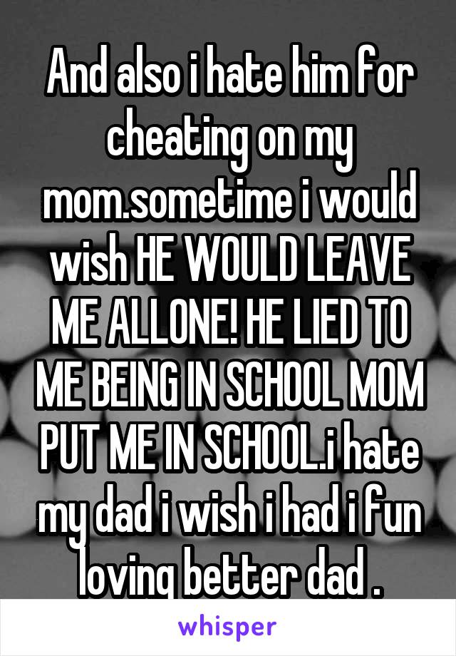 And also i hate him for cheating on my mom.sometime i would wish HE WOULD LEAVE ME ALLONE! HE LIED TO ME BEING IN SCHOOL MOM PUT ME IN SCHOOL.i hate my dad i wish i had i fun loving better dad .