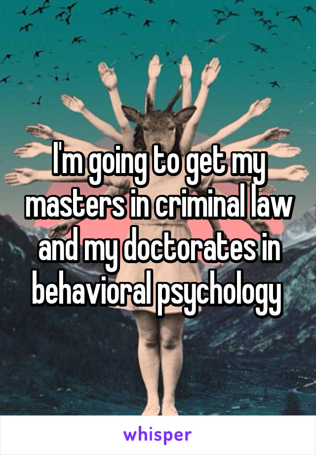 I'm going to get my masters in criminal law and my doctorates in behavioral psychology 