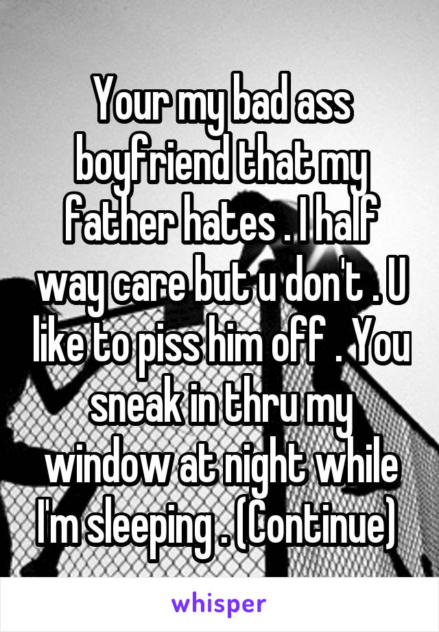 Your my bad ass boyfriend that my father hates . I half way care but u don't . U like to piss him off . You sneak in thru my window at night while I'm sleeping . (Continue) 