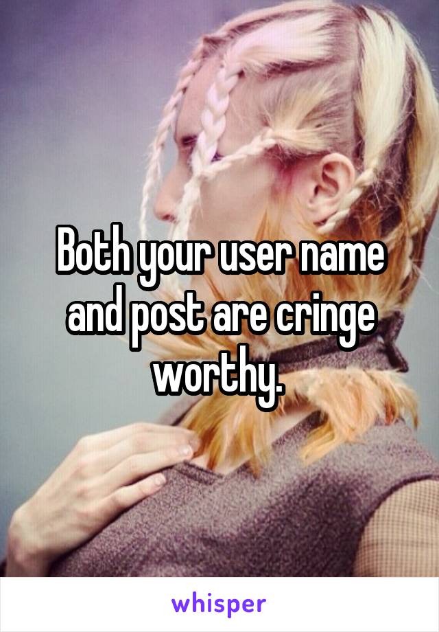 Both your user name and post are cringe worthy. 