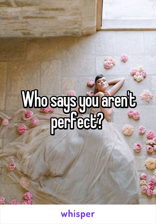 Who says you aren't perfect? 
