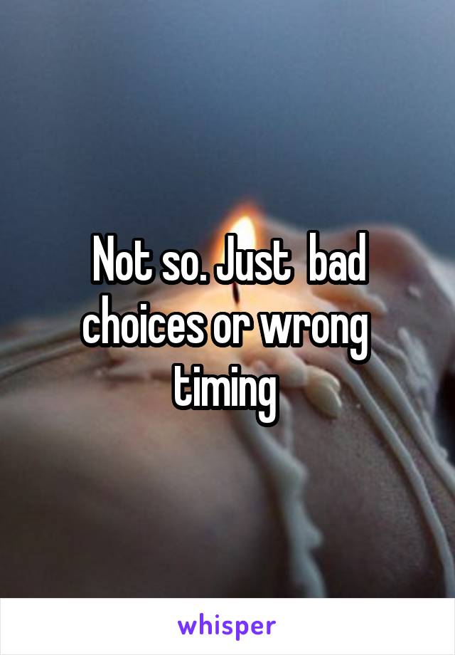 Not so. Just  bad choices or wrong  timing 