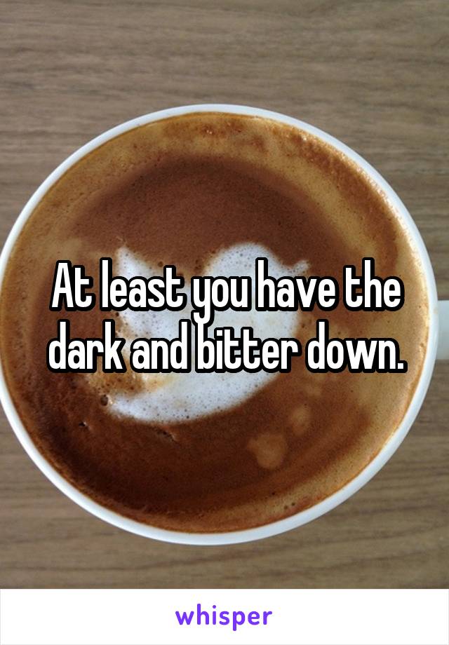 At least you have the dark and bitter down.