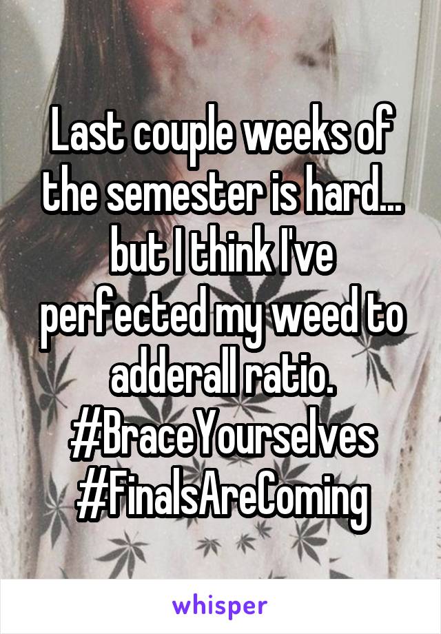 Last couple weeks of the semester is hard... but I think I've perfected my weed to adderall ratio. #BraceYourselves #FinalsAreComing