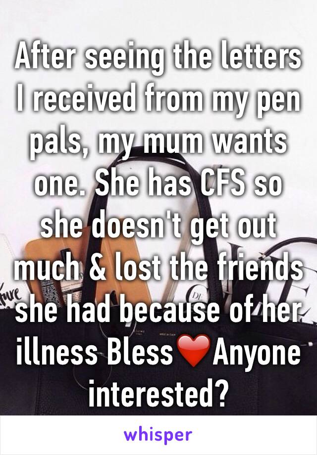 After seeing the letters I received from my pen pals, my mum wants one. She has CFS so she doesn't get out much & lost the friends she had because of her illness Bless❤️Anyone interested?