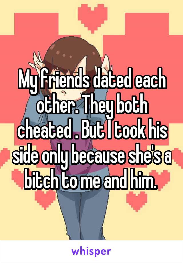 My friends dated each other. They both cheated . But I took his side only because she's a bitch to me and him. 