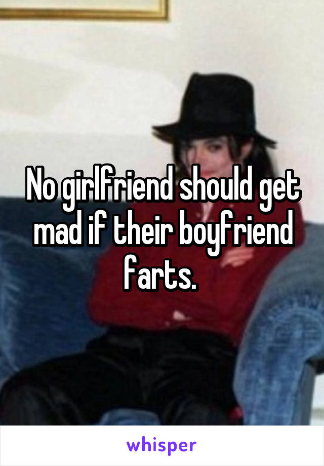 No girlfriend should get mad if their boyfriend farts. 