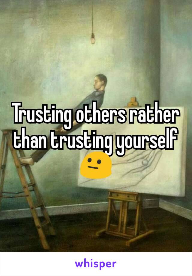Trusting others rather than trusting yourself😐