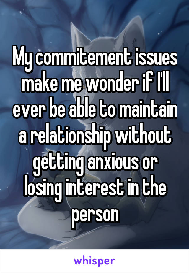 My commitement issues make me wonder if I'll ever be able to maintain a relationship without getting anxious or losing interest in the person