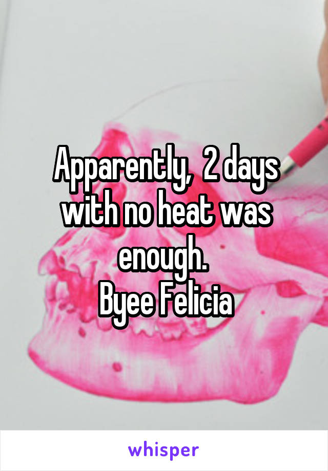 Apparently,  2 days with no heat was enough. 
Byee Felicia