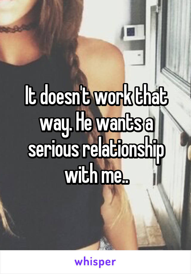 It doesn't work that way. He wants a serious relationship with me..