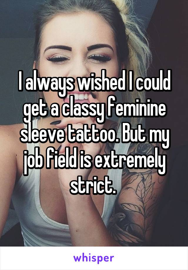I always wished I could get a classy feminine sleeve tattoo. But my job field is extremely strict. 