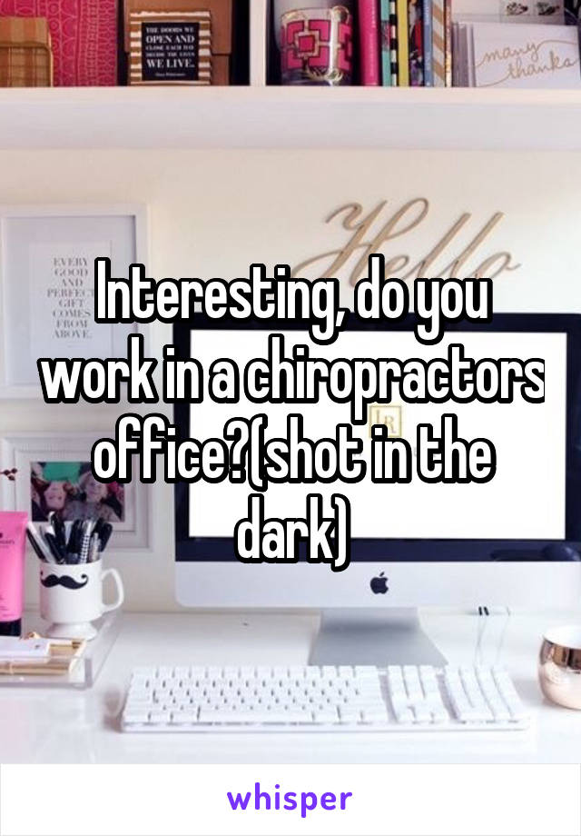 Interesting, do you work in a chiropractors office?(shot in the dark)