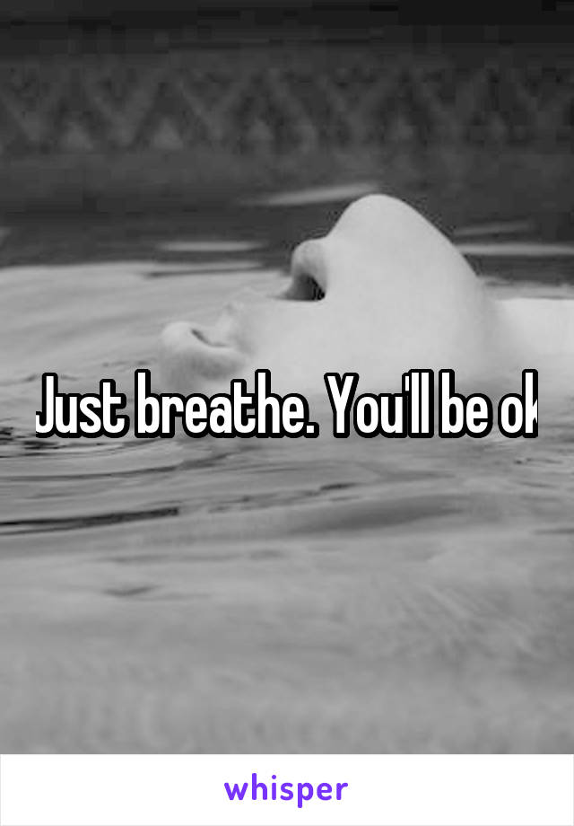 Just breathe. You'll be ok
