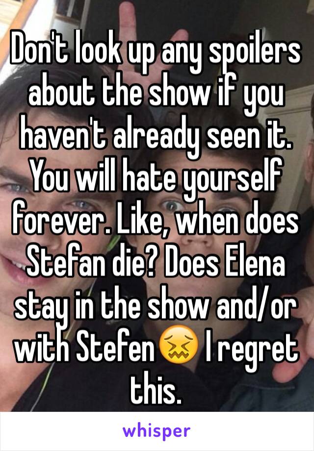 Don't look up any spoilers about the show if you haven't already seen it. You will hate yourself forever. Like, when does Stefan die? Does Elena stay in the show and/or with Stefen😖 I regret this.