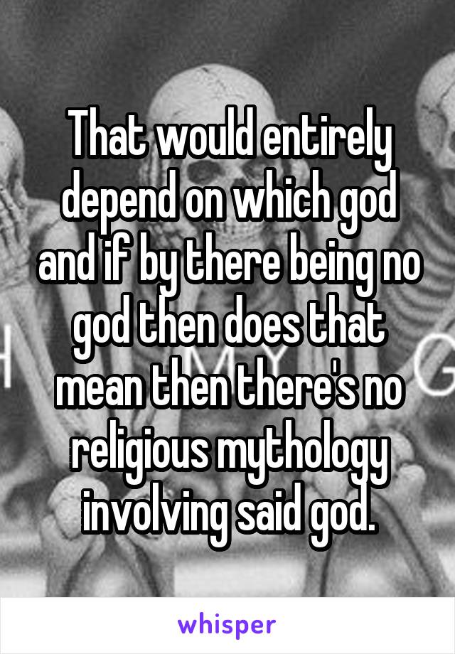 That would entirely depend on which god and if by there being no god then does that mean then there's no religious mythology involving said god.