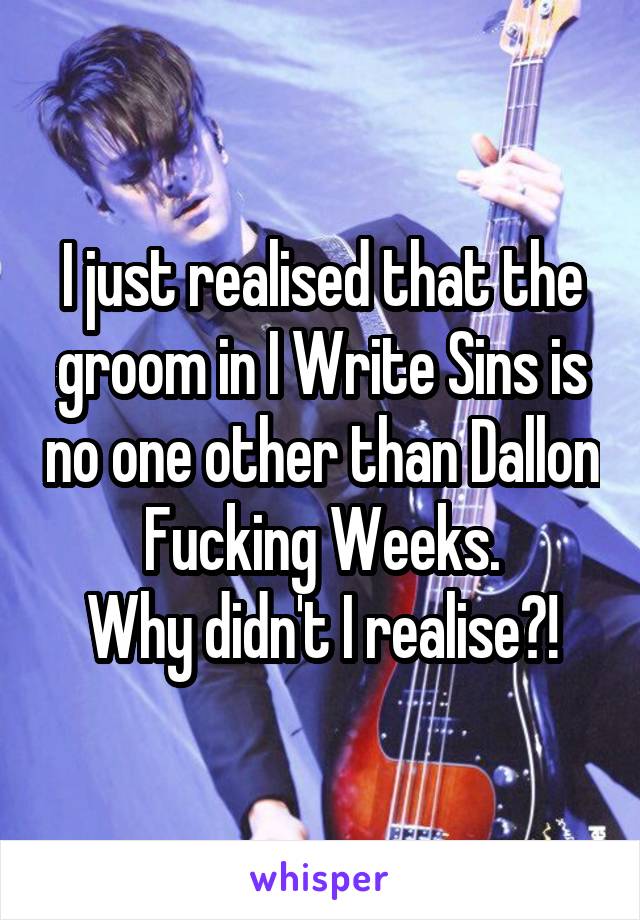 I just realised that the groom in I Write Sins is no one other than Dallon Fucking Weeks.
Why didn't I realise?!