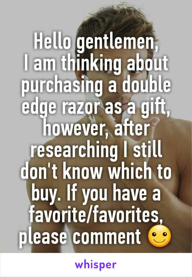 Hello gentlemen,
I am thinking about purchasing a double edge razor as a gift, however, after researching I still don't know which to buy. If you have a favorite/favorites, please comment ☺