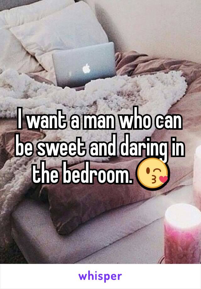 I want a man who can be sweet and daring in the bedroom. 😘