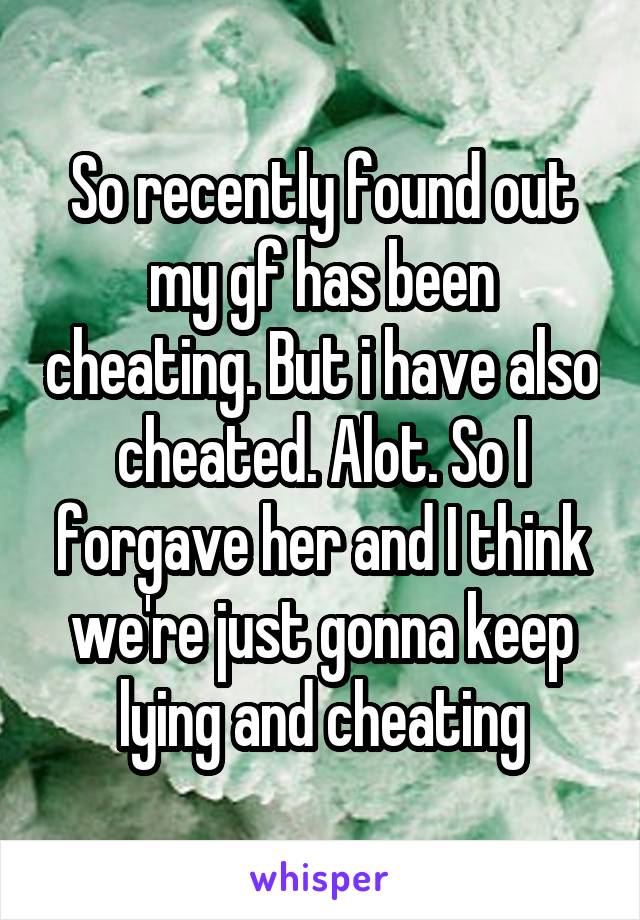 So recently found out my gf has been cheating. But i have also cheated. Alot. So I forgave her and I think we're just gonna keep lying and cheating
