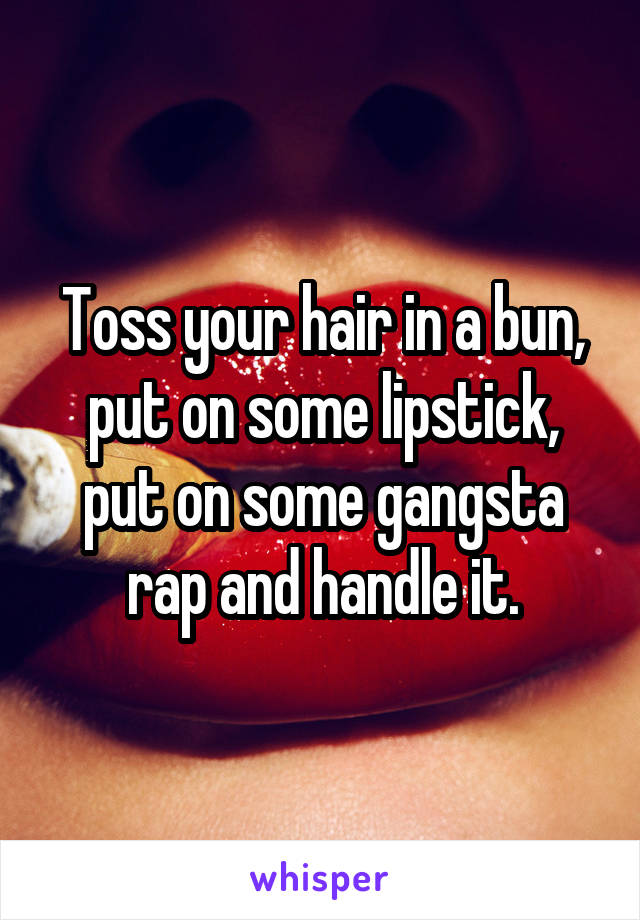 Toss your hair in a bun, put on some lipstick, put on some gangsta rap and handle it.
