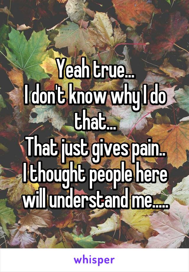 Yeah true...
I don't know why I do that...
That just gives pain..
I thought people here will understand me.....