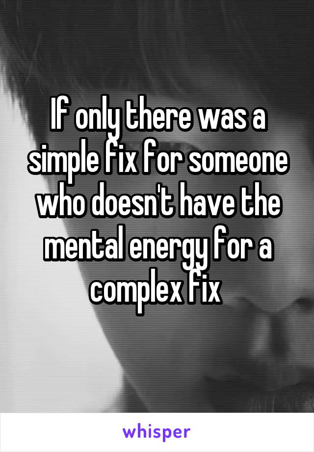 If only there was a simple fix for someone who doesn't have the mental energy for a complex fix 
