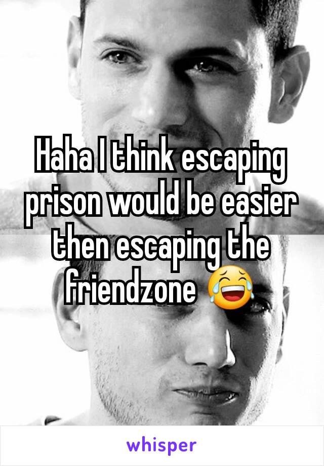 Haha I think escaping prison would be easier then escaping the friendzone 😂
