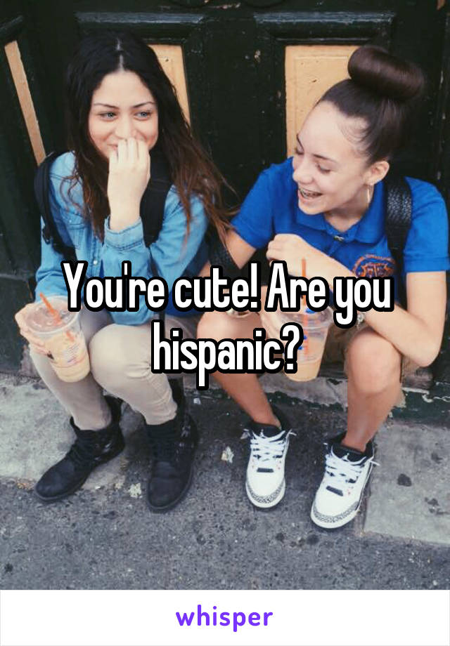 You're cute! Are you hispanic?