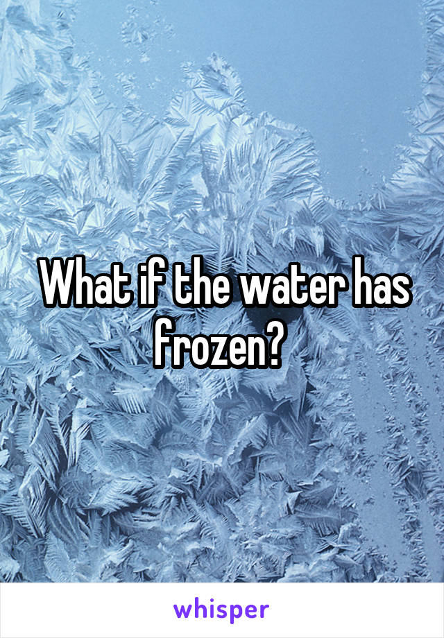 What if the water has frozen? 