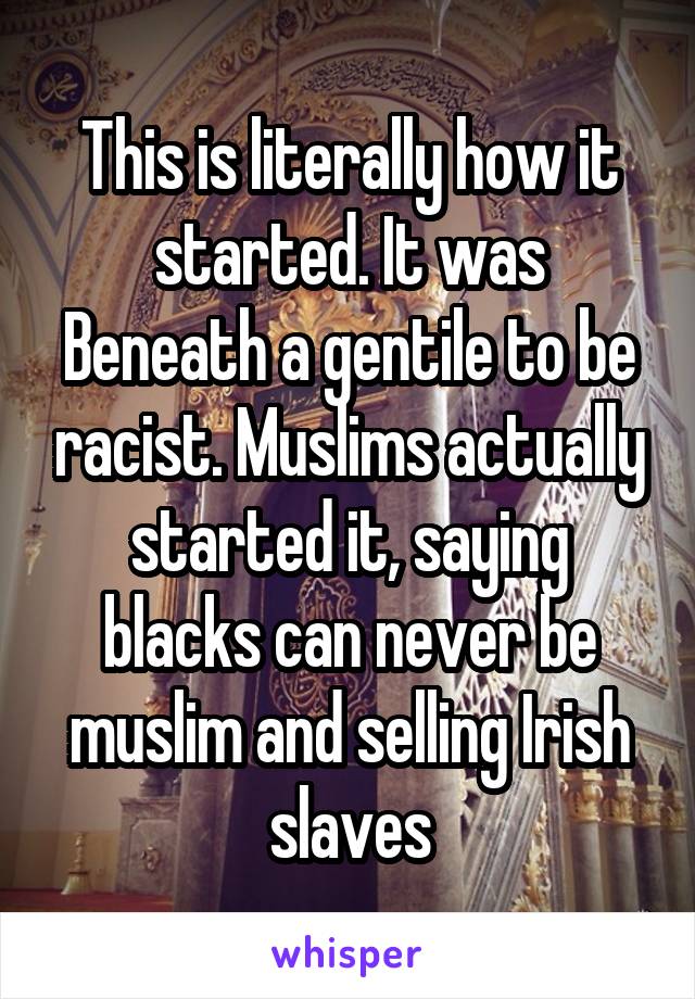 This is literally how it started. It was Beneath a gentile to be racist. Muslims actually started it, saying blacks can never be muslim and selling Irish slaves